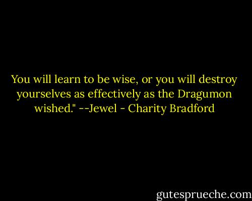 You will learn to be wise, or you will destroy yourselves as effectively as the Dragumon wished." --Jewel - Charity Bradford