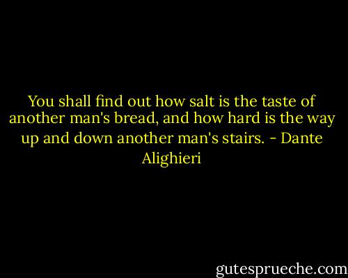 You shall find out how salt is the taste of another man's bread, and how hard is the way up and down another man's stairs. - Dante Alighieri