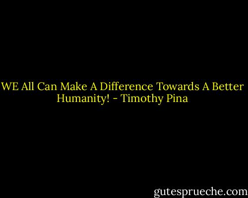 WE All Can Make A Difference Towards A Better Humanity! - Timothy Pina
