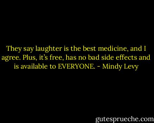 They say laughter is the best medicine, and I agree. Plus, it’s free, has no bad side effects and is available to EVERYONE. - Mindy Levy