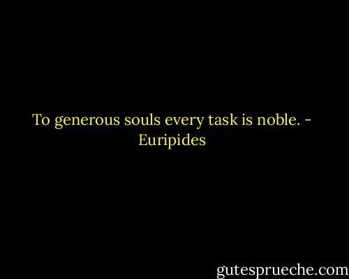 To generous souls every task is noble. - Euripides