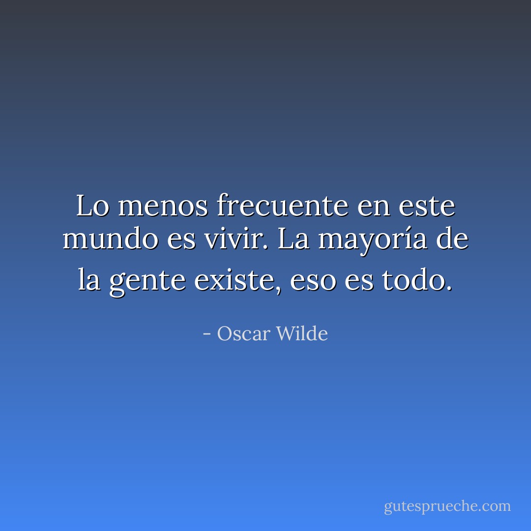 Lo menos frecuente en este mundo es vivir. La mayoría de la gente existe, eso es todo. - Oscar Wilde