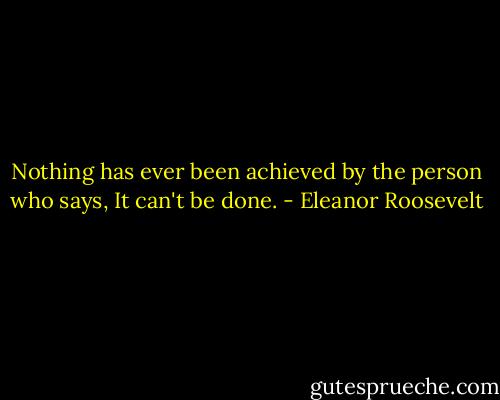 Nothing has ever been achieved by the person who says, It can't be done. - Eleanor Roosevelt