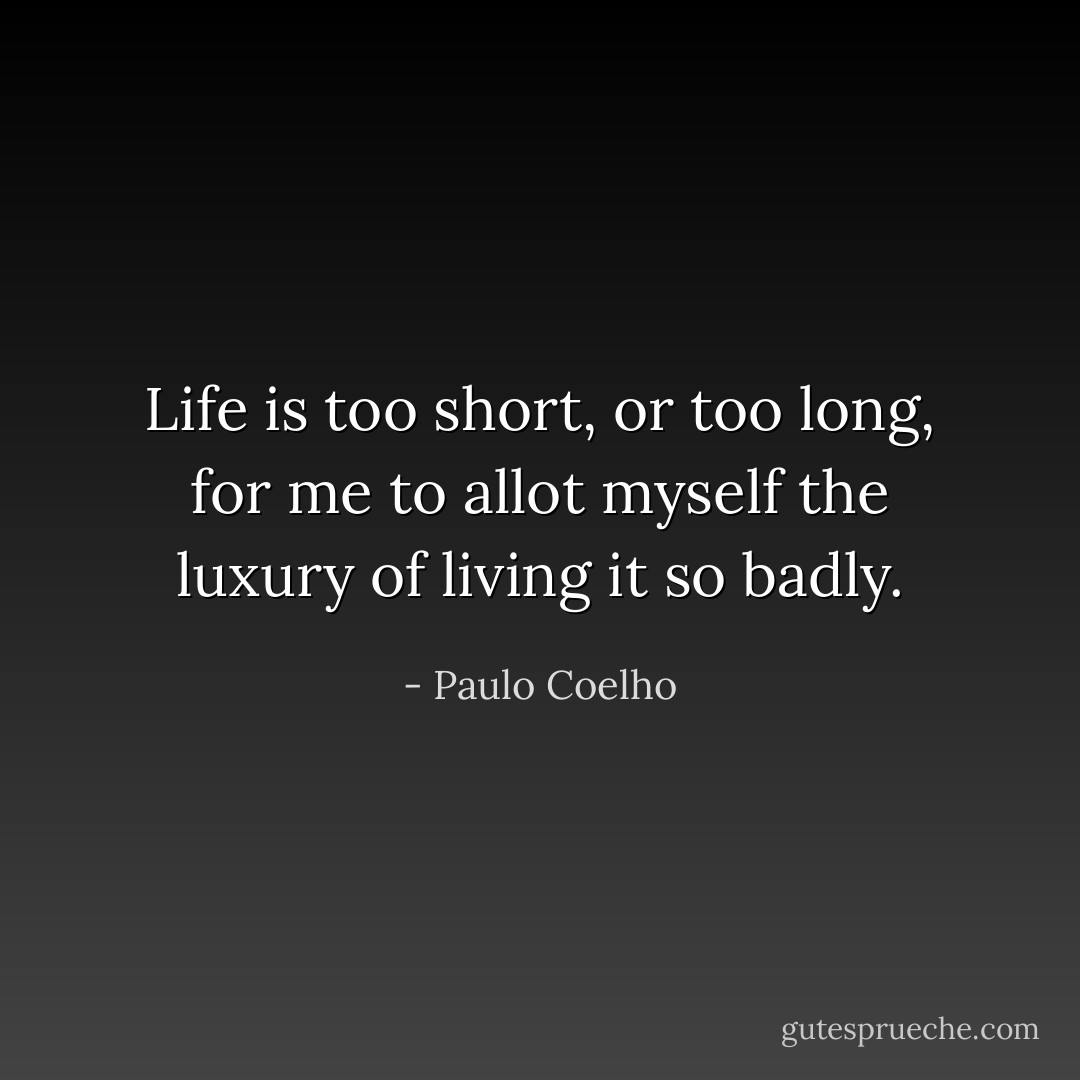 Life is too short, or too long, for me to allot myself the luxury of living it so badly. - Paulo Coelho
