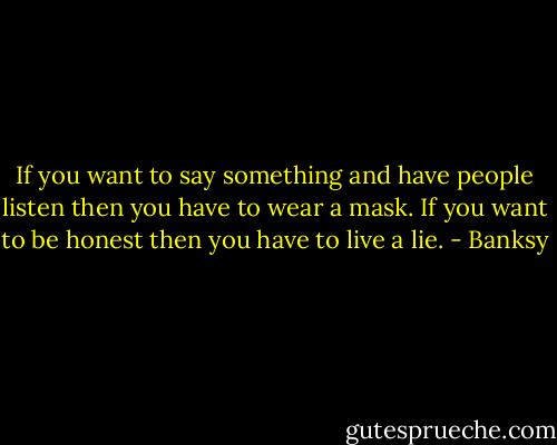 If you want to say something and have people listen then you have to<br />wear a mask. If you want to be honest then you have to live a lie. - Banksy