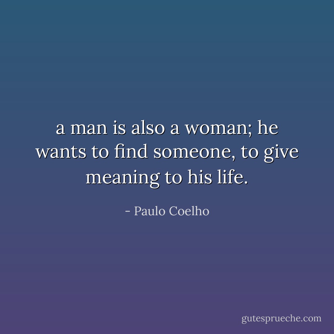 a man is also<br />a woman; he wants to find someone, to give meaning to his life. - Paulo Coelho