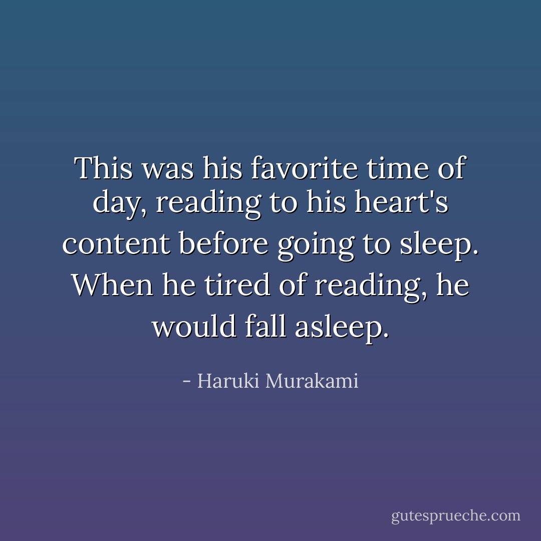 This was his favorite time of day, reading to his heart's content before going to sleep. When he tired of reading, he would fall asleep. - Haruki Murakami