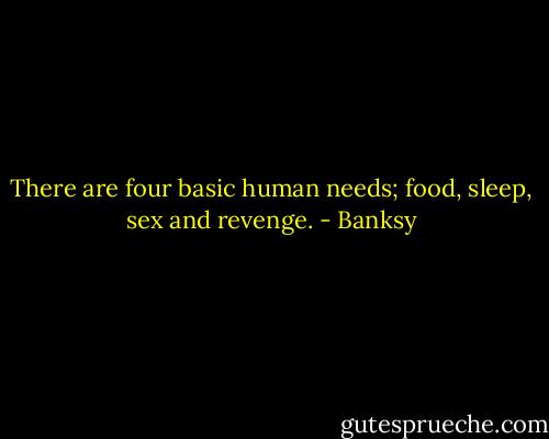 There are four basic human needs; food, sleep, sex and revenge. - Banksy