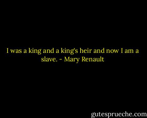 I was a king and a king's heir and now I am a slave. - Mary Renault