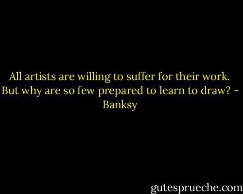 All artists are willing to suffer for their work. But why are so few prepared to learn to draw? - Banksy
