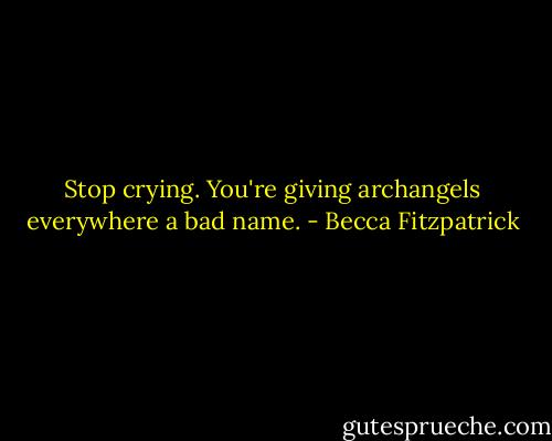 Stop crying. You're giving archangels everywhere a bad name. - Becca Fitzpatrick
