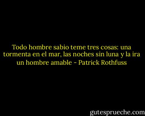 Todo hombre sabio teme tres cosas: una tormenta en el mar, las noches sin luna y la ira un hombre amable - Patrick Rothfuss