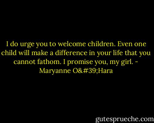 I do urge you to welcome children. Even one child will make a difference in your life that you cannot fathom. I promise you, my girl. - Maryanne O'Hara