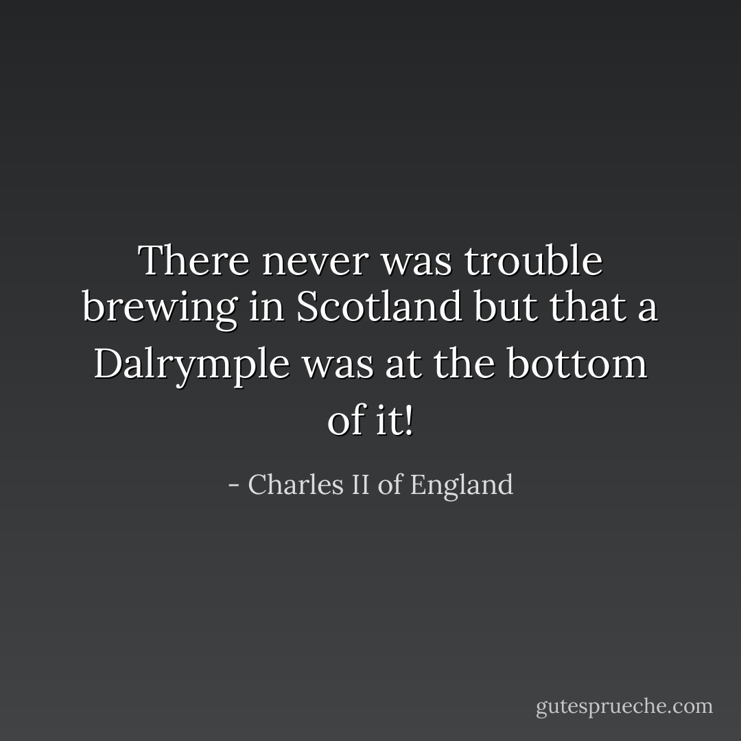 There never was trouble brewing in Scotland but that a Dalrymple was at the bottom of it! - Charles II of England