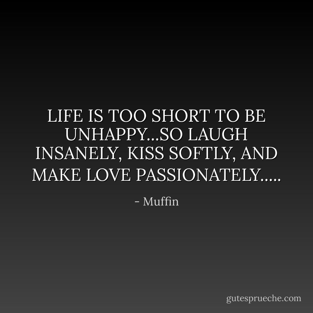 LIFE IS TOO SHORT TO BE UNHAPPY...SO LAUGH INSANELY, KISS SOFTLY, AND MAKE LOVE PASSIONATELY..... - Muffin