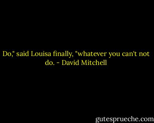 Do," said Louisa finally, "whatever you can't not do. - David Mitchell