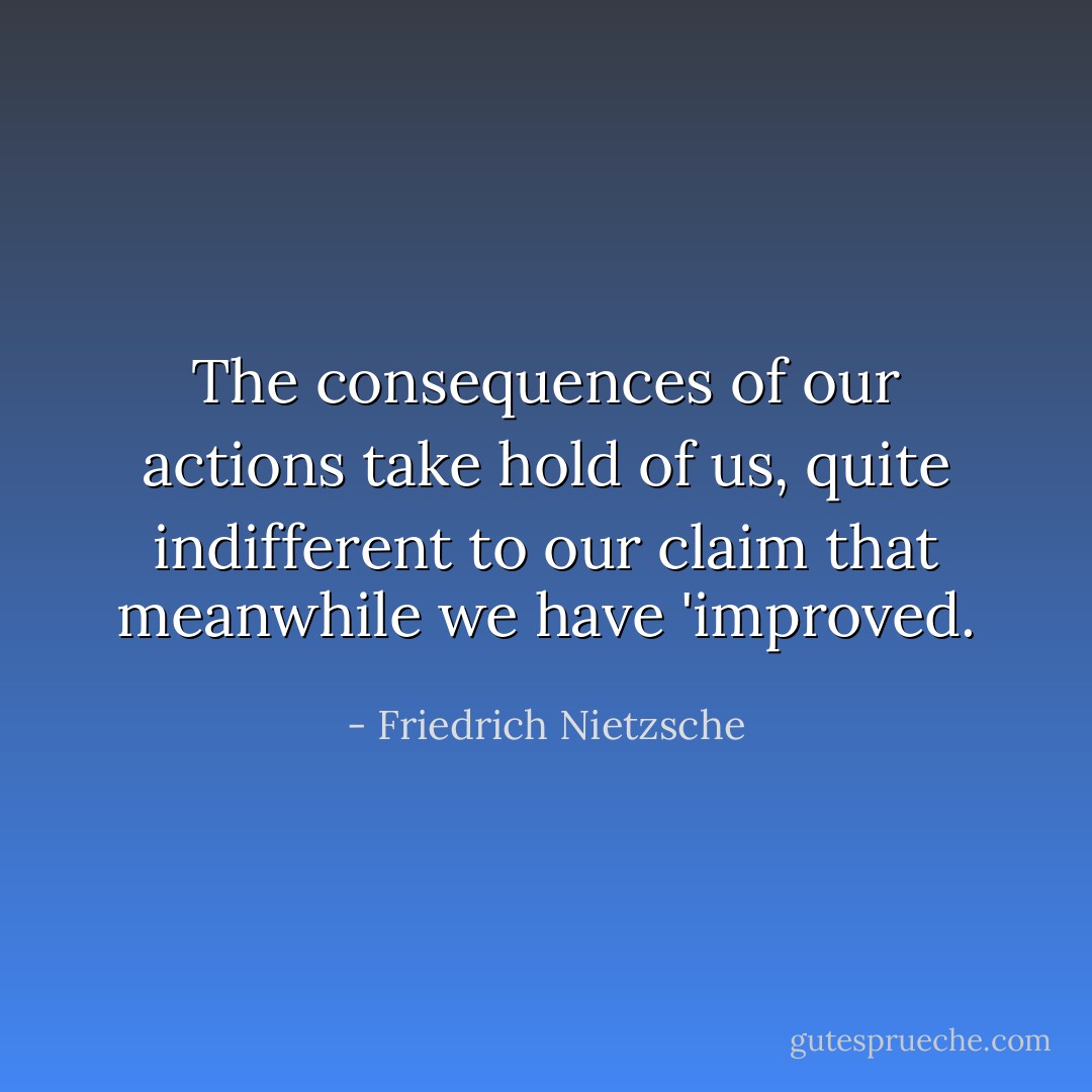 The consequences of our actions take hold of us, quite indifferent to our claim that meanwhile we have 'improved. - Friedrich Nietzsche