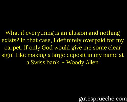 What if everything is an illusion and nothing exists? In that case, I definitely overpaid for my carpet. If only God would give me some clear sign! Like making a large deposit in my name at a Swiss bank. - Woody Allen