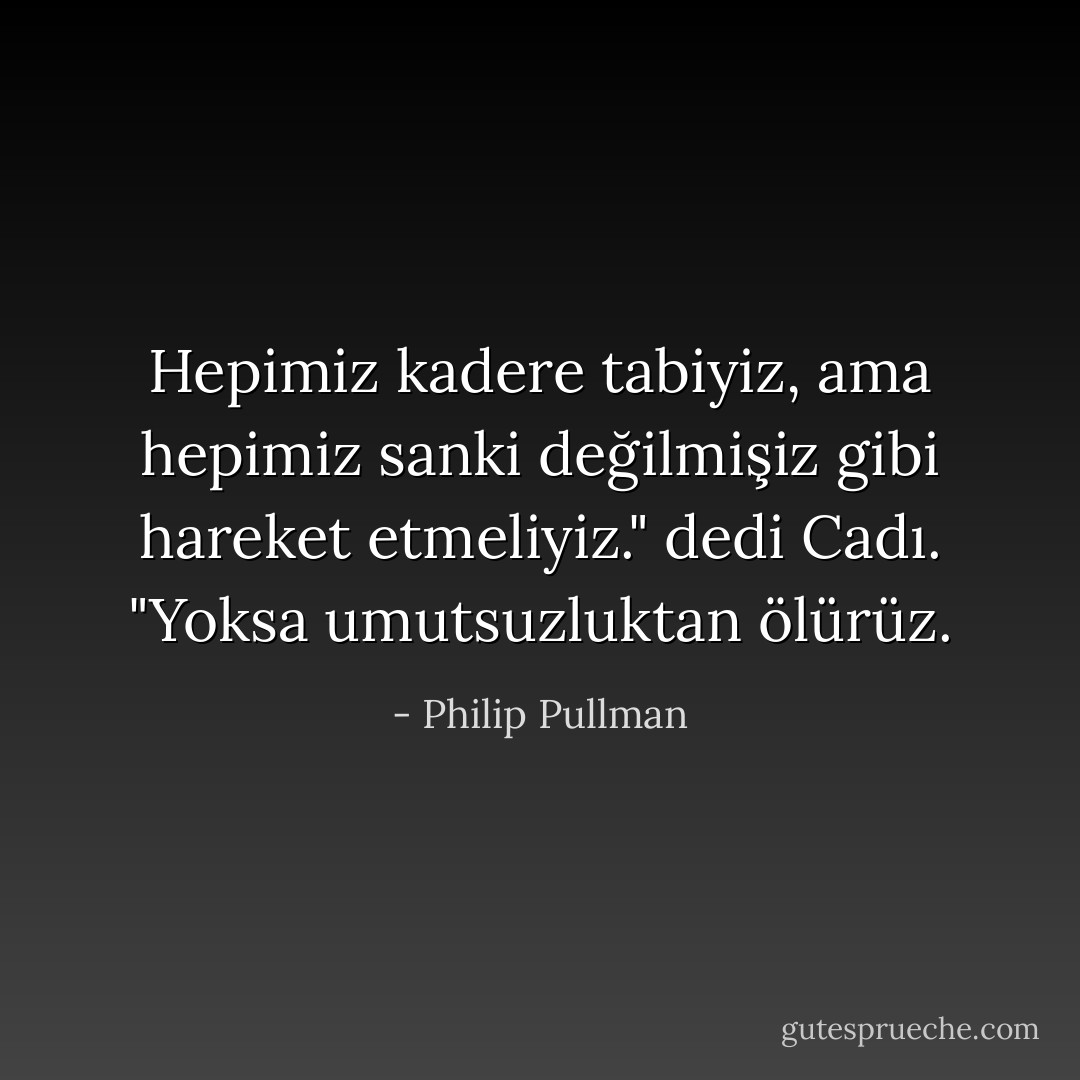 Hepimiz kadere tabiyiz, ama hepimiz sanki değilmişiz gibi hareket etmeliyiz." dedi Cadı. "Yoksa umutsuzluktan ölürüz. - Philip Pullman