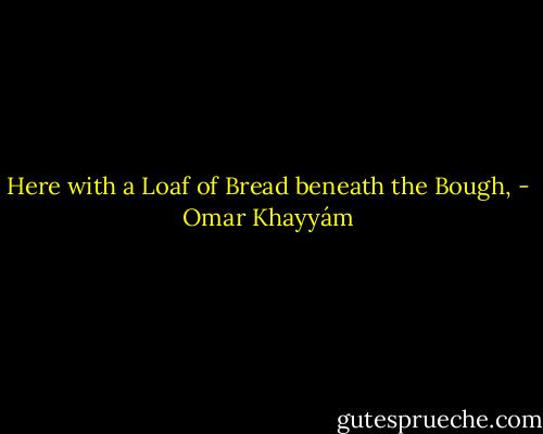 Here with a Loaf of Bread beneath the Bough, - Omar Khayyám