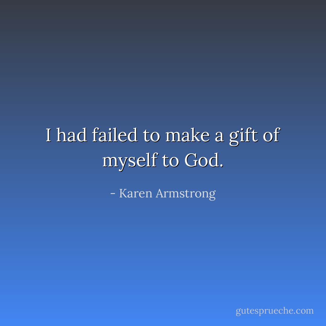 I had failed to make a gift of myself to God. - Karen Armstrong