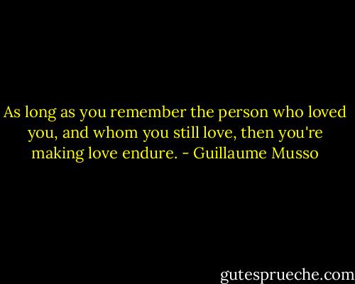As long as you remember the person who loved you, and whom you still love, then you're making love endure. - Guillaume Musso