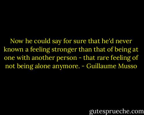 Now he could say for sure that he'd never known a feeling stronger than that of being at one with another person - that rare feeling of not being alone anymore. - Guillaume Musso