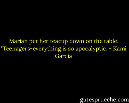 Marian put her teacup down on the table. "Teenagers-everything is so apocalyptic. - Kami Garcia