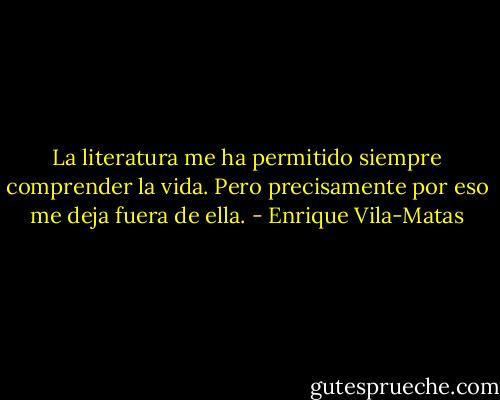La literatura me ha permitido siempre comprender la vida. Pero precisamente por eso me deja fuera de ella. - Enrique Vila-Matas