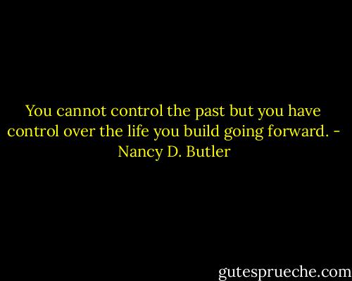 You cannot control the past but you have control over the life you build going forward. - Nancy D. Butler