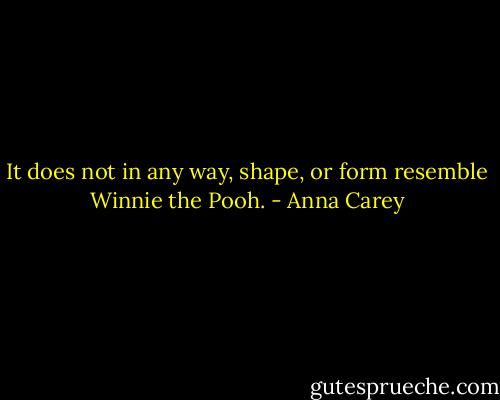 It does not in any way, shape, or form resemble Winnie the Pooh. - Anna Carey