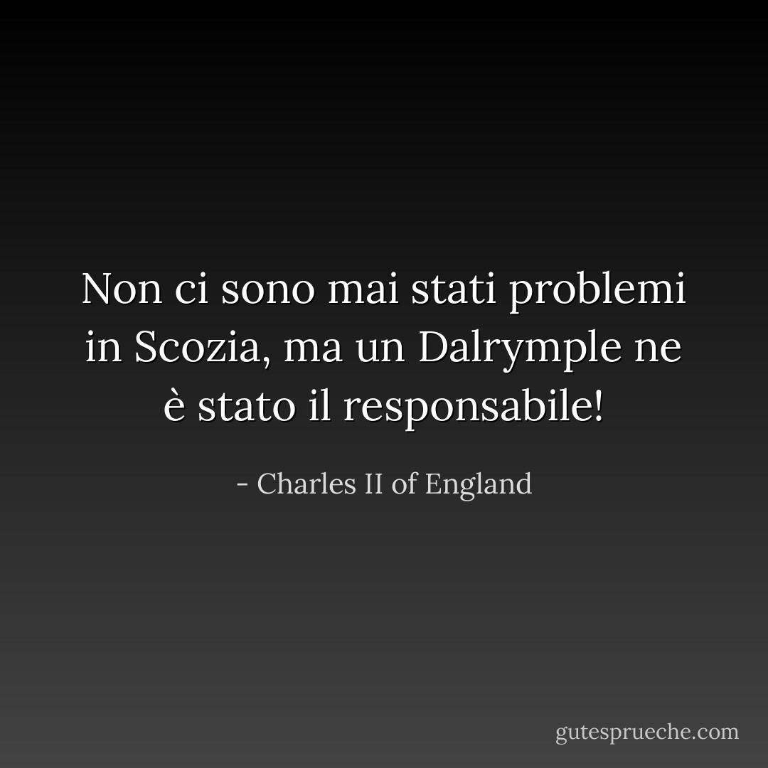 Non ci sono mai stati problemi in Scozia, ma un Dalrymple ne è stato il responsabile! - Charles II of England