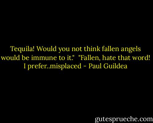 Tequila! Would you not think fallen angels would be immune to it." <br />"Fallen, hate that word! I prefer..misplaced - Paul Guildea