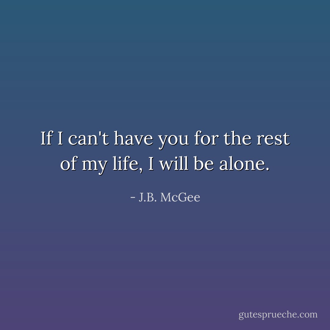 If I can't have you for the rest of my life, I will be alone. - J.B. McGee