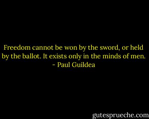 Freedom cannot be won by the sword, or held by the ballot. It exists only in the minds of men. - Paul Guildea
