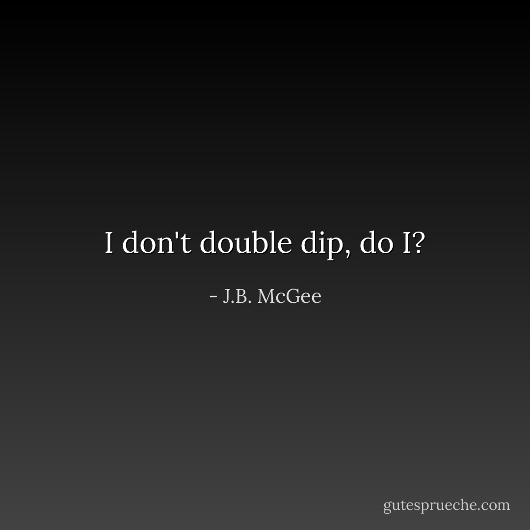 I don't double dip, do I? - J.B. McGee