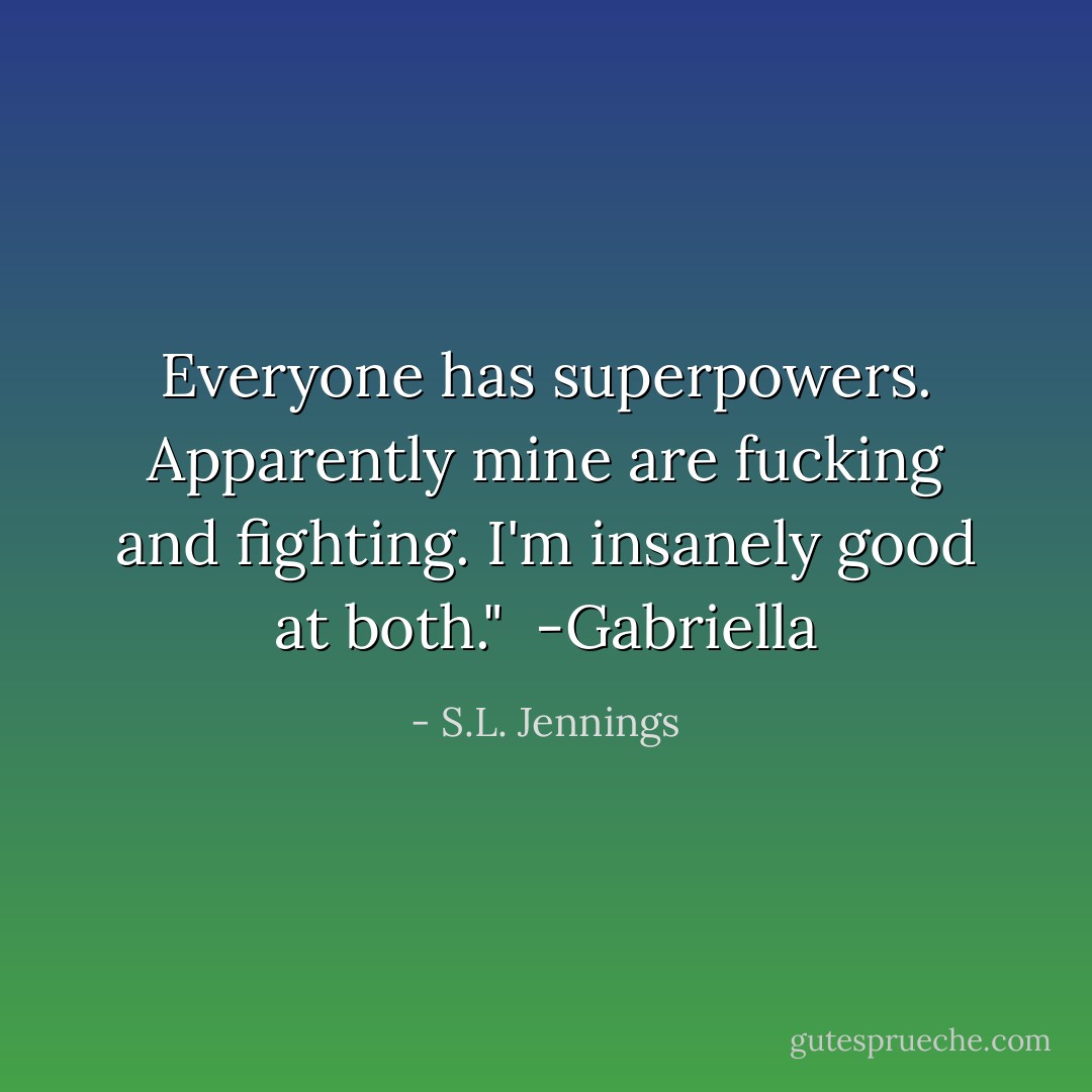 Everyone has superpowers. Apparently mine are fucking and fighting. I'm insanely good at both."<br /><br />-Gabriella - S.L. Jennings