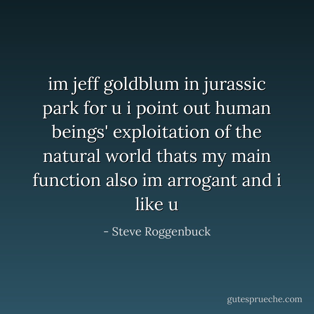 im jeff goldblum in jurassic park for u<br />i point out human beings' exploitation of the natural world<br />thats my main function<br />also im arrogant and i like u - Steve Roggenbuck