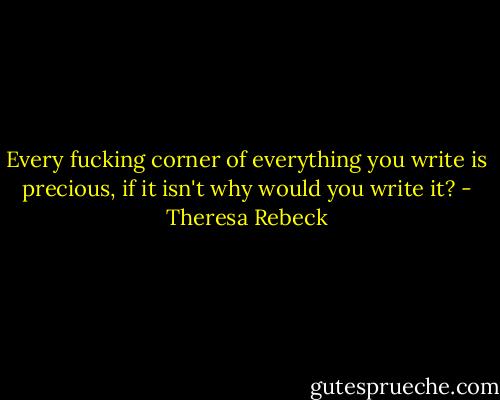 Every fucking corner of everything you write is precious, if it isn't why would you write it? - Theresa Rebeck