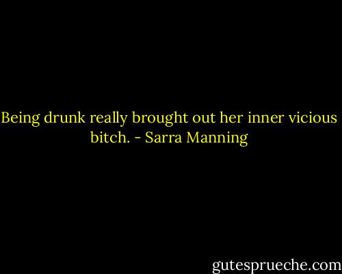 Being drunk really brought out her inner vicious bitch. - Sarra Manning