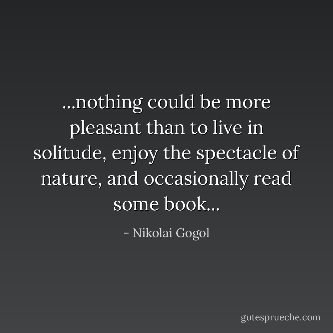 ...nothing could be more pleasant than to live in solitude, enjoy the spectacle of nature, and occasionally read some book... - Nikolai Gogol
