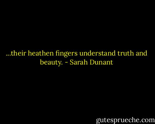 ...their heathen fingers understand truth and beauty. - Sarah Dunant
