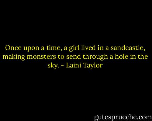 Once upon a time, a girl lived in a sandcastle, making monsters to send through a hole in the sky. - Laini Taylor