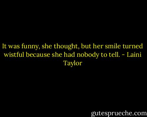 It was funny, she thought, but her smile turned wistful because she had nobody to tell. - Laini Taylor