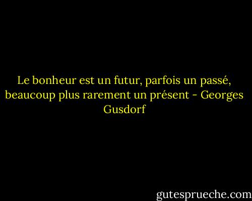 Le bonheur est un futur, parfois un passé, beaucoup plus rarement un présent - Georges Gusdorf