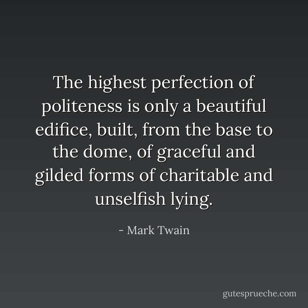 The highest perfection of politeness is only a beautiful edifice, built, from the base to the dome, of graceful and gilded forms of charitable and unselfish lying. - Mark Twain