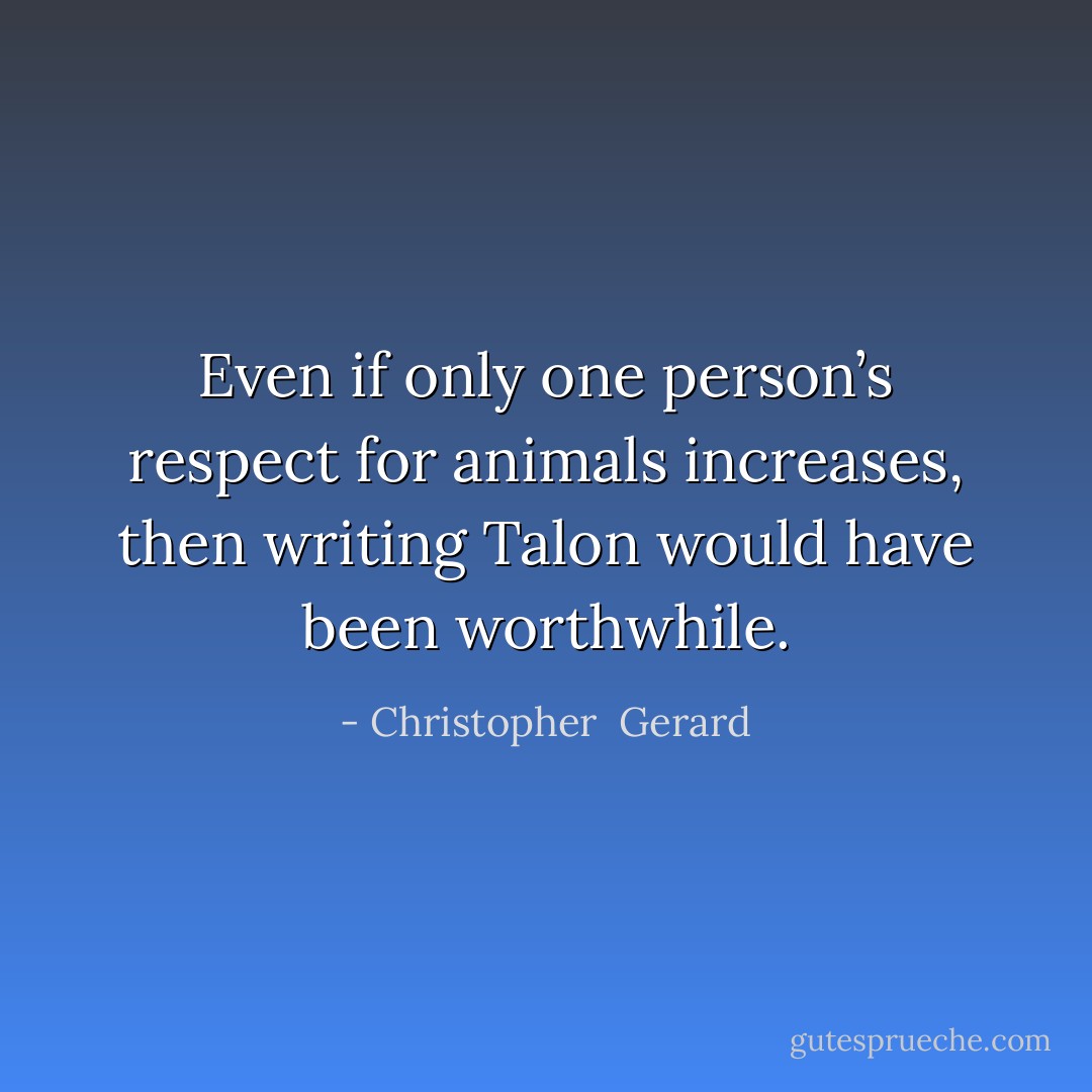 Even if only one person’s respect for animals increases, then writing Talon would have been worthwhile. - Christopher  Gerard