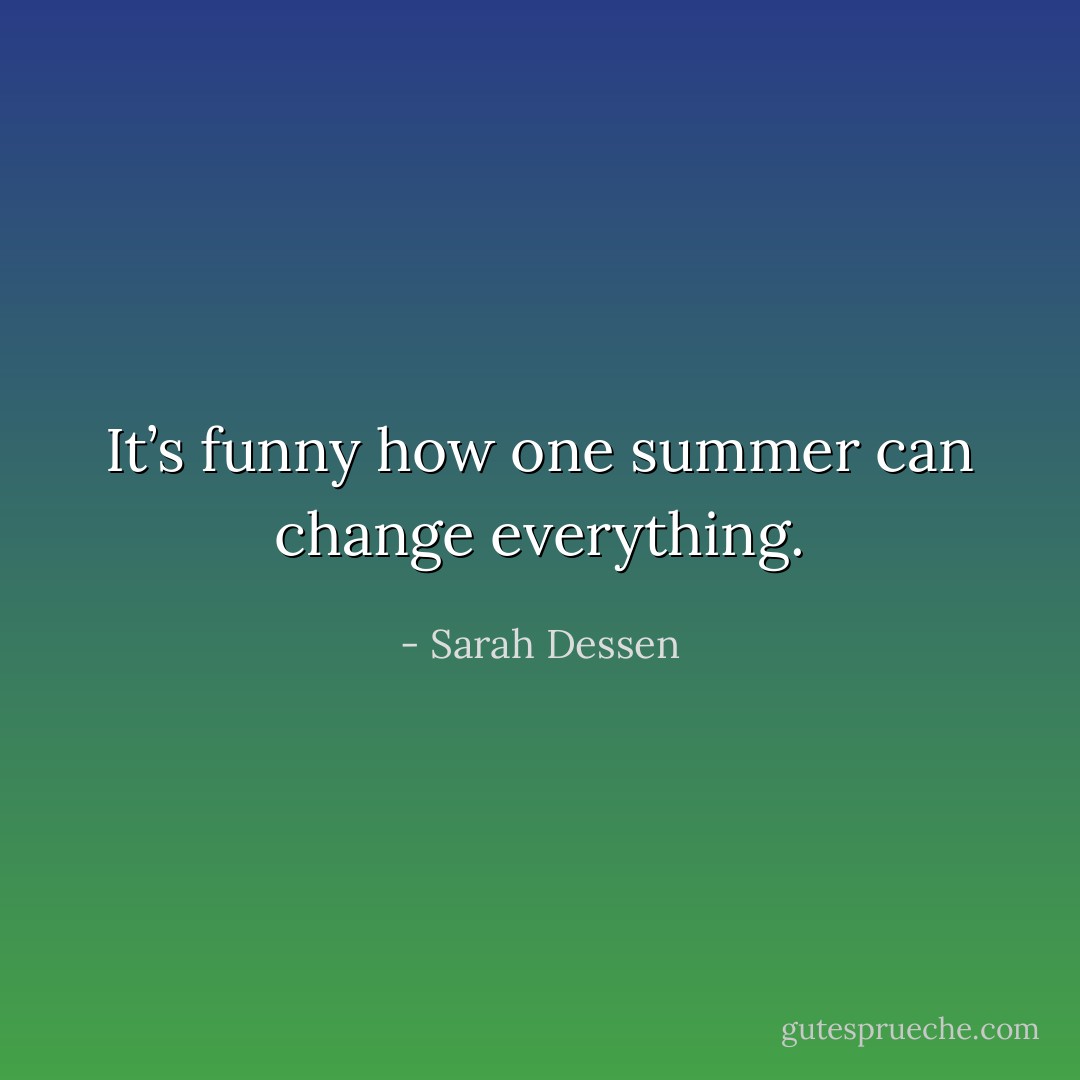 It’s funny how one summer can change everything. - Sarah Dessen