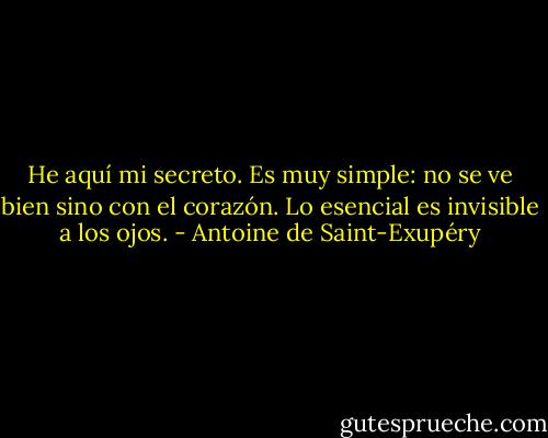 He aquí mi secreto. Es muy simple: no se ve bien sino con el corazón. Lo esencial es invisible a los ojos. - Antoine de Saint-Exupéry