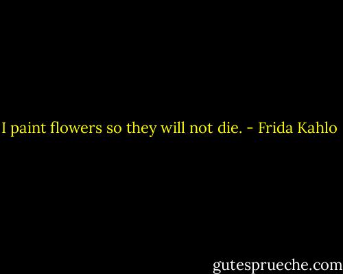 I paint flowers so they will not die. - Frida Kahlo